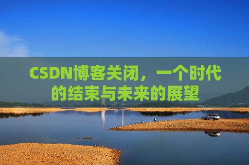 CSDN博客关闭，一个时代的结束与未来的展望